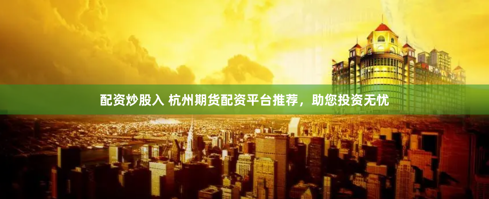 配资炒股入 杭州期货配资平台推荐，助您投资无忧