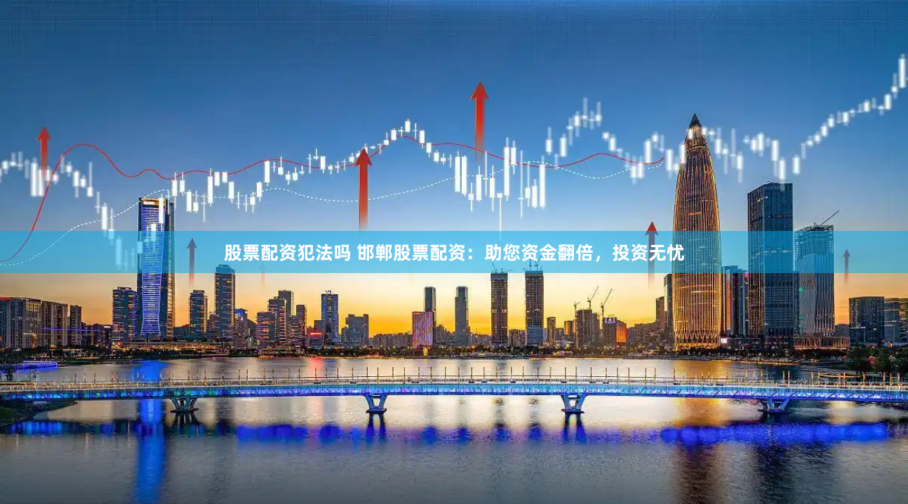 股票配资犯法吗 邯郸股票配资：助您资金翻倍，投资无忧