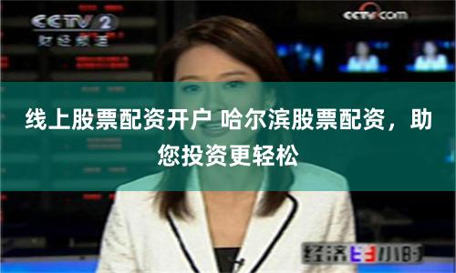 线上股票配资开户 哈尔滨股票配资，助您投资更轻松