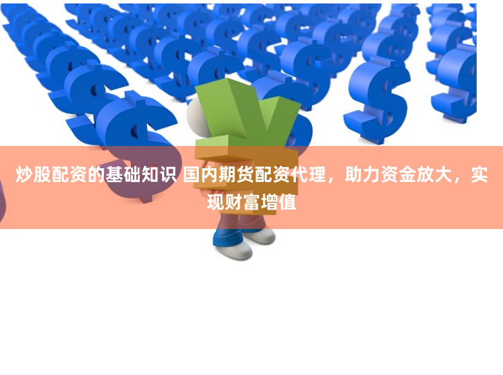 炒股配资的基础知识 国内期货配资代理，助力资金放大，实现财富增值