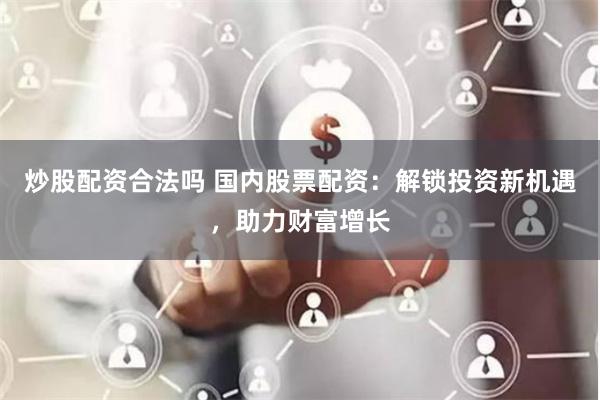 炒股配资合法吗 国内股票配资：解锁投资新机遇，助力财富增长