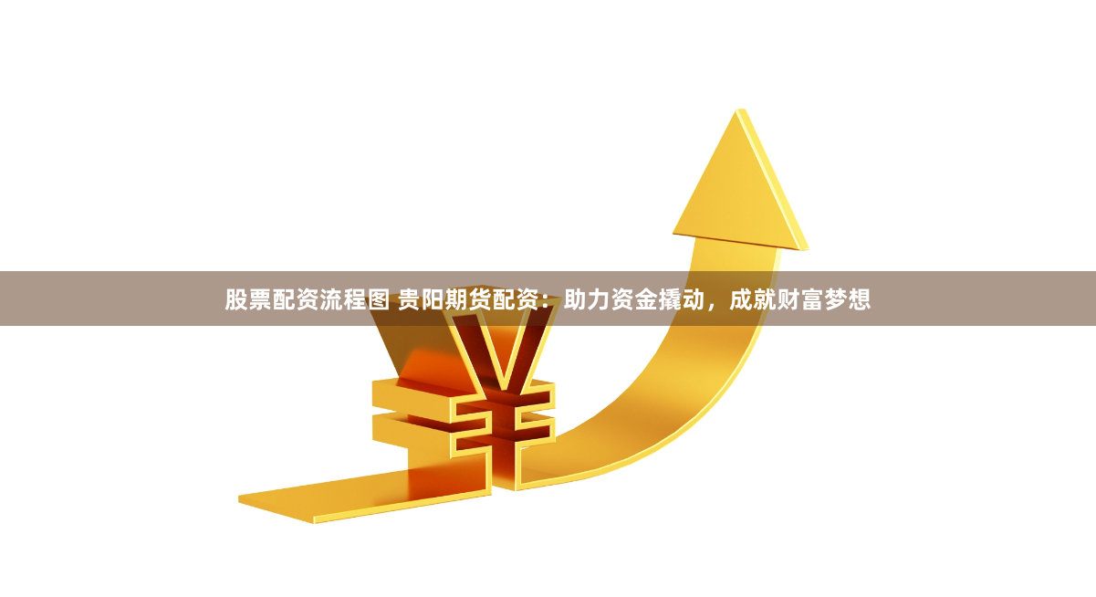 股票配资流程图 贵阳期货配资：助力资金撬动，成就财富梦想