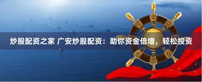 炒股配资之家 广安炒股配资：助你资金倍增，轻松投资