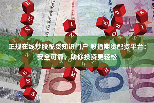 正规在线炒股配资知识门户 股指期货配资平台：安全可靠，助你投资更轻松