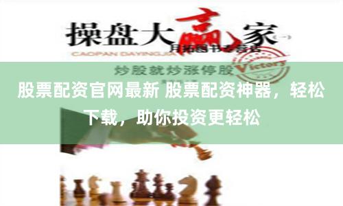 股票配资官网最新 股票配资神器，轻松下载，助你投资更轻松
