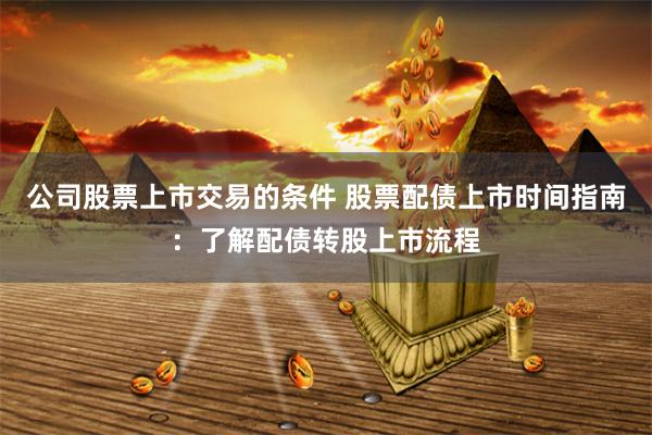 公司股票上市交易的条件 股票配债上市时间指南:了解配债转股上市流程