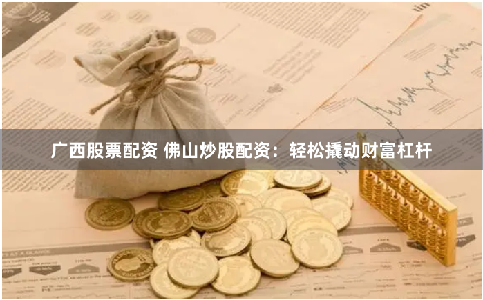 广西股票配资 佛山炒股配资：轻松撬动财富杠杆