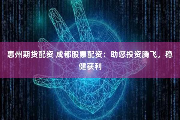惠州期货配资 成都股票配资：助您投资腾飞，稳健获利