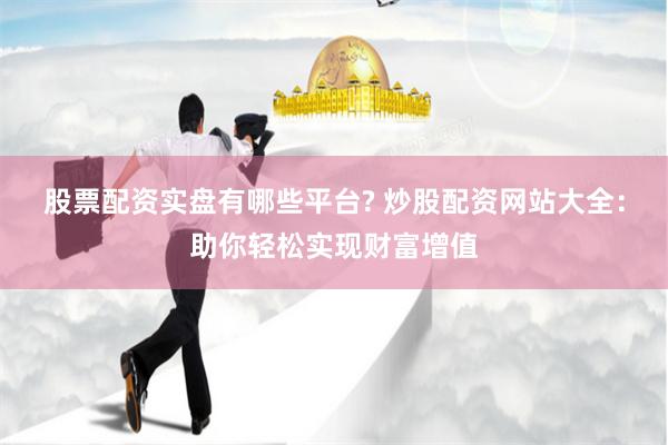 股票配资实盘有哪些平台? 炒股配资网站大全：助你轻松实现财富增值