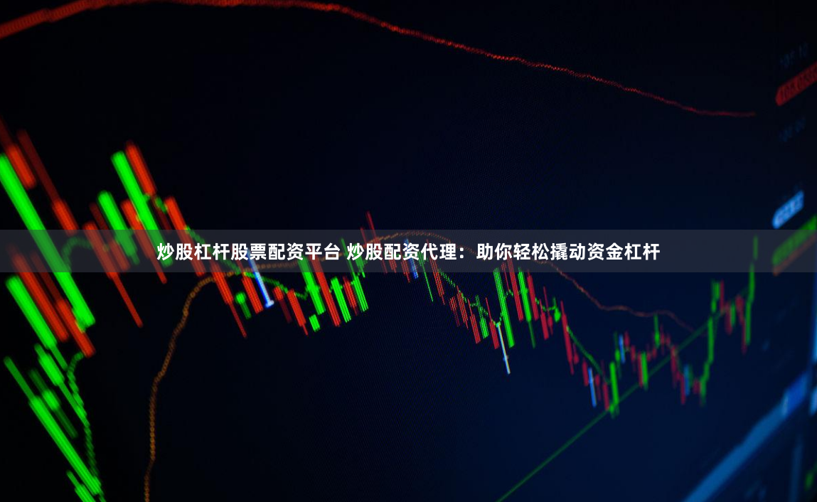 炒股杠杆股票配资平台 炒股配资代理：助你轻松撬动资金杠杆