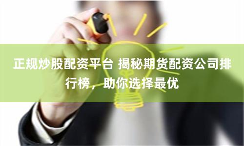 正规炒股配资平台 揭秘期货配资公司排行榜，助你选择最优