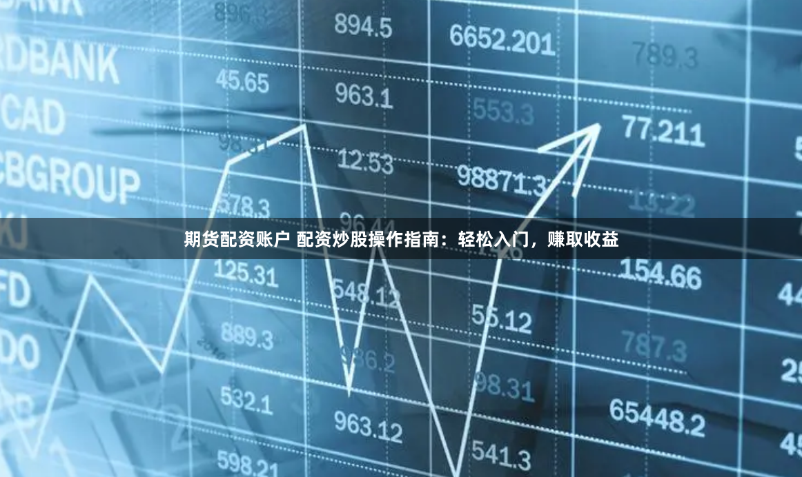 期货配资账户 配资炒股操作指南：轻松入门，赚取收益