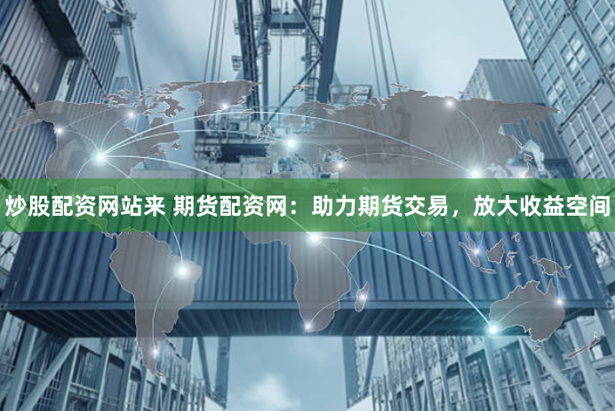 炒股配资网站来 期货配资网：助力期货交易，放大收益空间