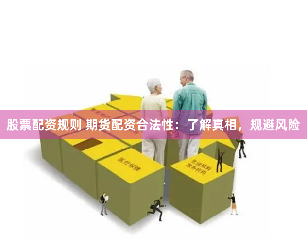 股票配资规则 期货配资合法性：了解真相，规避风险