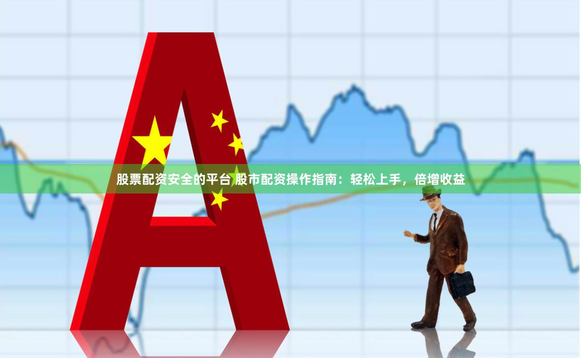股票配资安全的平台 股市配资操作指南：轻松上手，倍增收益