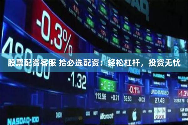 股票配资客服 拾必选配资：轻松杠杆，投资无忧
