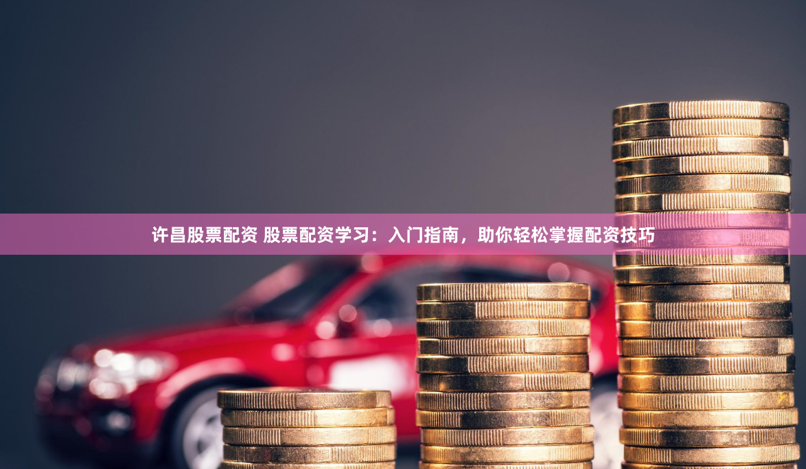 许昌股票配资 股票配资学习：入门指南，助你轻松掌握配资技巧