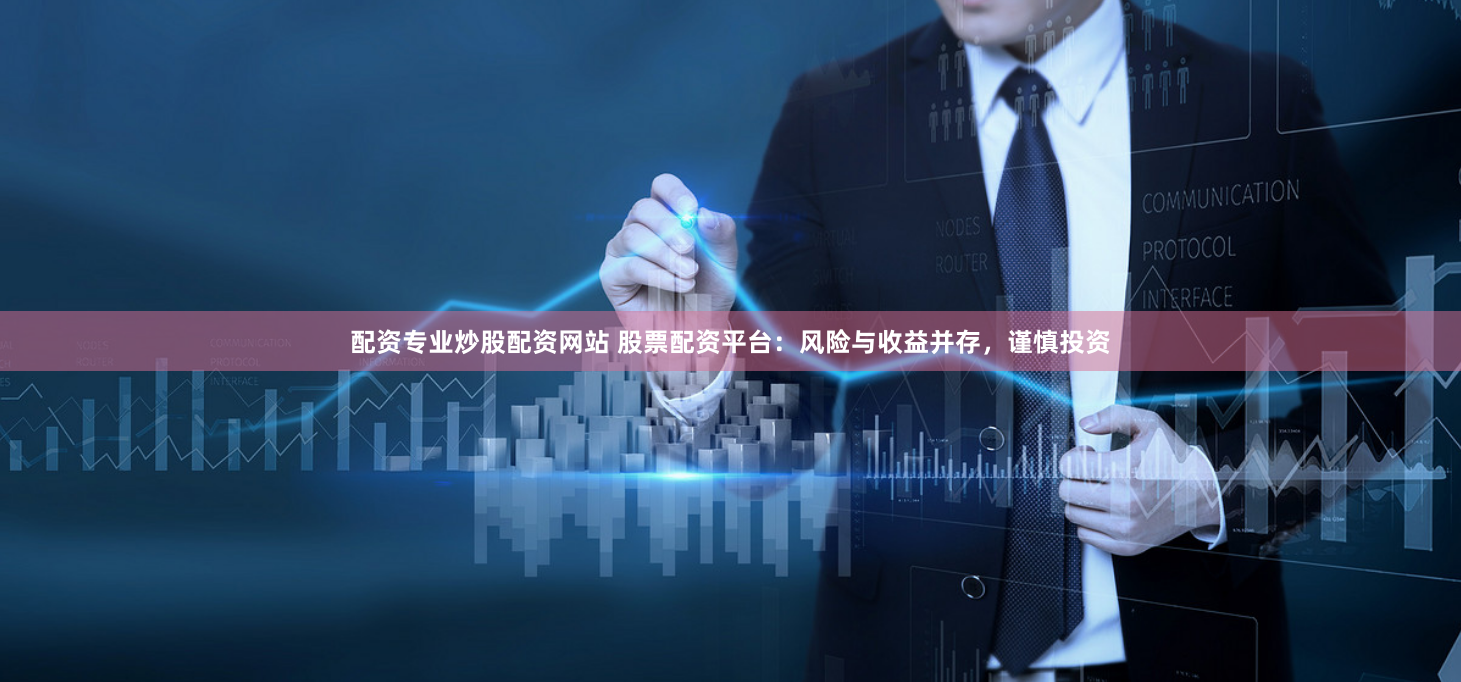 配资专业炒股配资网站 股票配资平台：风险与收益并存，谨慎投资
