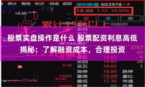 股票实盘操作是什么 股票配资利息高低揭秘：了解融资成本，合理投资