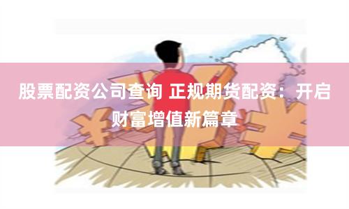 股票配资公司查询 正规期货配资：开启财富增值新篇章