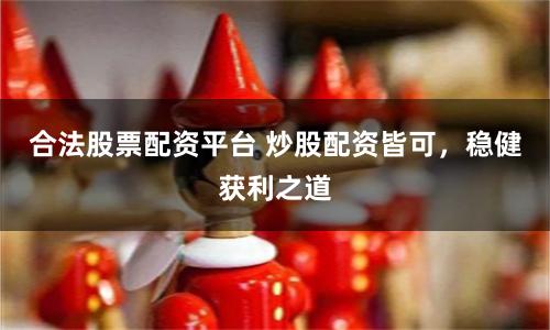 合法股票配资平台 炒股配资皆可，稳健获利之道