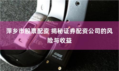 萍乡市股票配资 揭秘证券配资公司的风险与收益