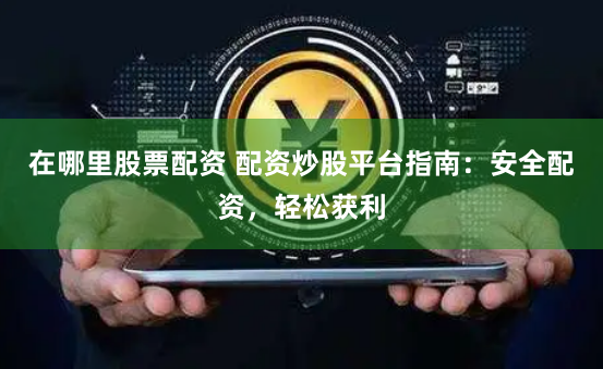 在哪里股票配资 配资炒股平台指南：安全配资，轻松获利