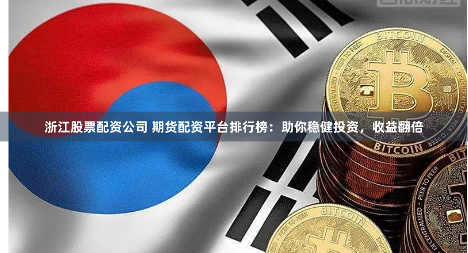 浙江股票配资公司 期货配资平台排行榜：助你稳健投资，收益翻倍