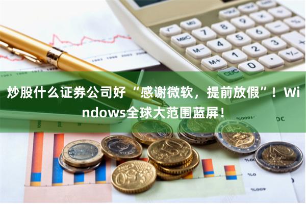 炒股什么证券公司好 “感谢微软，提前放假”！Windows全球大范围蓝屏！