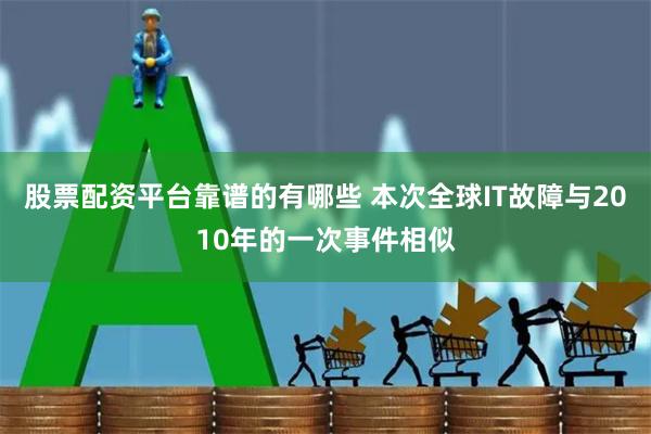 股票配资平台靠谱的有哪些 本次全球IT故障与2010年的一次事件相似