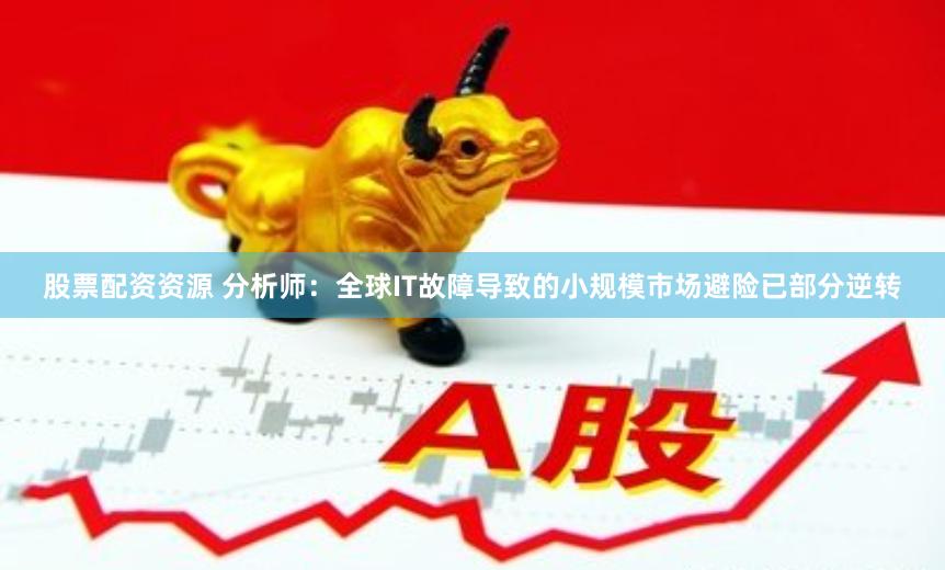 股票配资资源 分析师：全球IT故障导致的小规模市场避险已部分逆转