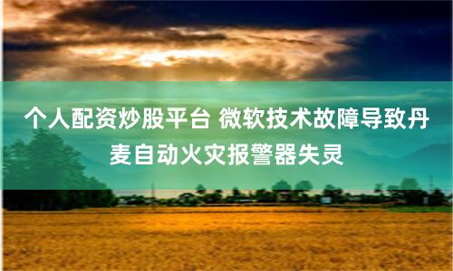 个人配资炒股平台 微软技术故障导致丹麦自动火灾报警器失灵