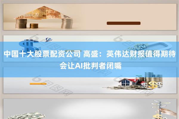 中国十大股票配资公司 高盛：英伟达财报值得期待 会让AI批判者闭嘴