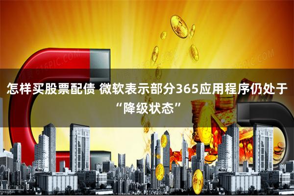 怎样买股票配债 微软表示部分365应用程序仍处于“降级状态”