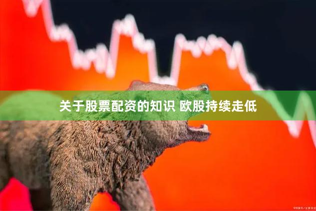 关于股票配资的知识 欧股持续走低