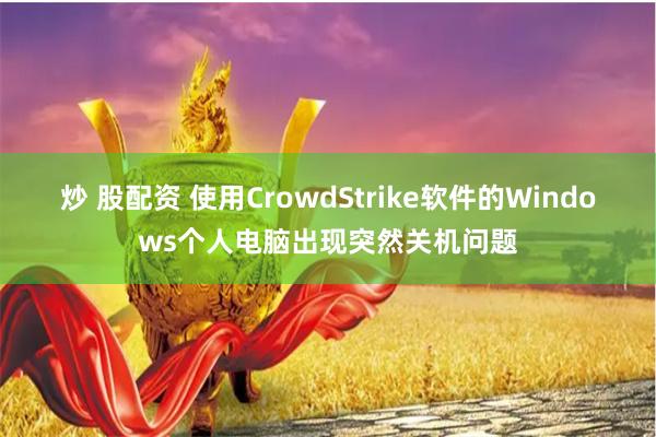 炒 股配资 使用CrowdStrike软件的Windows个人电脑出现突然关机问题