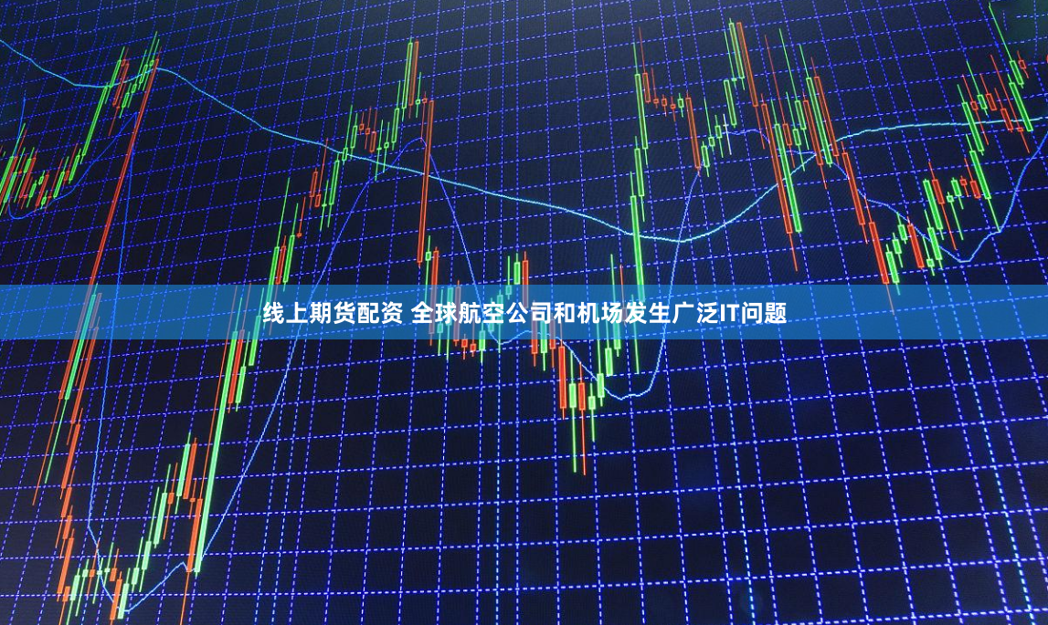线上期货配资 全球航空公司和机场发生广泛IT问题
