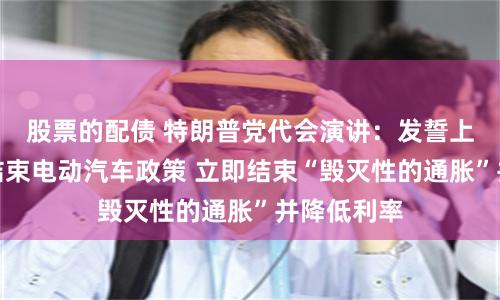 股票的配债 特朗普党代会演讲：发誓上任首日就结束电动汽车政策 立即结束“毁灭性的通胀”并降低利率
