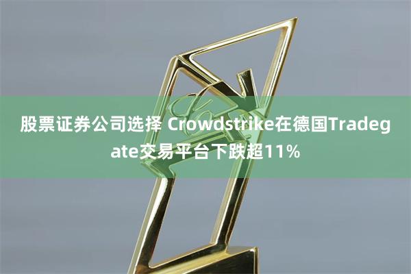 股票证券公司选择 Crowdstrike在德国Tradegate交易平台下跌超11%