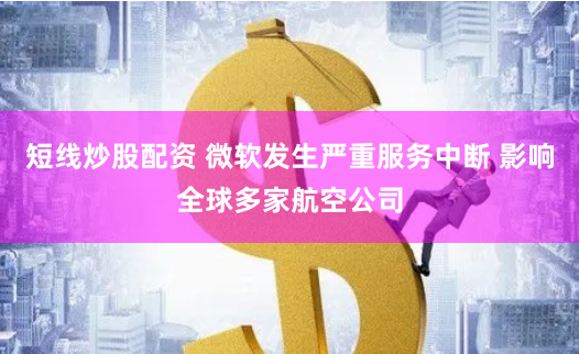 短线炒股配资 微软发生严重服务中断 影响全球多家航空公司