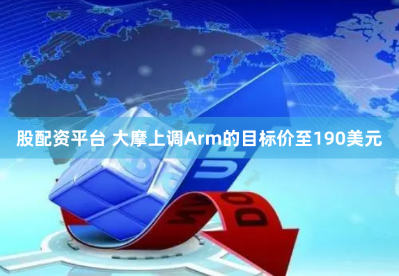 股配资平台 大摩上调Arm的目标价至190美元