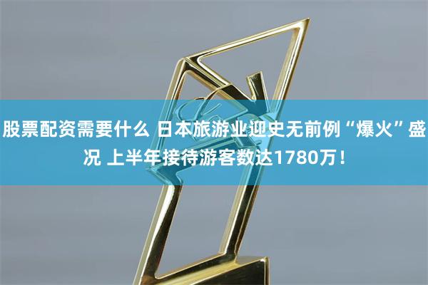 股票配资需要什么 日本旅游业迎史无前例“爆火”盛况 上半年接待游客数达1780万！
