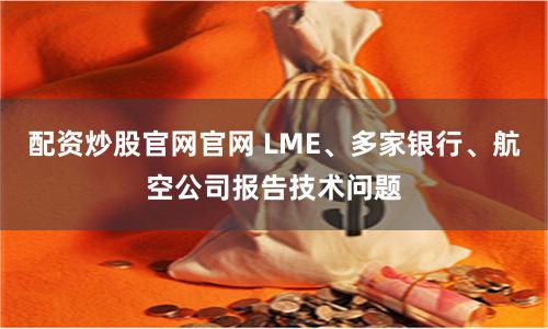 配资炒股官网官网 LME、多家银行、航空公司报告技术问题