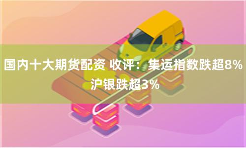 国内十大期货配资 收评：集运指数跌超8% 沪银跌超3%