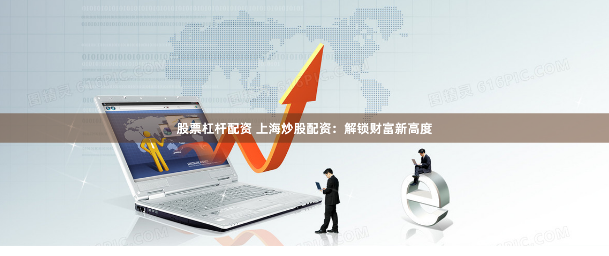 股票杠杆配资 上海炒股配资：解锁财富新高度