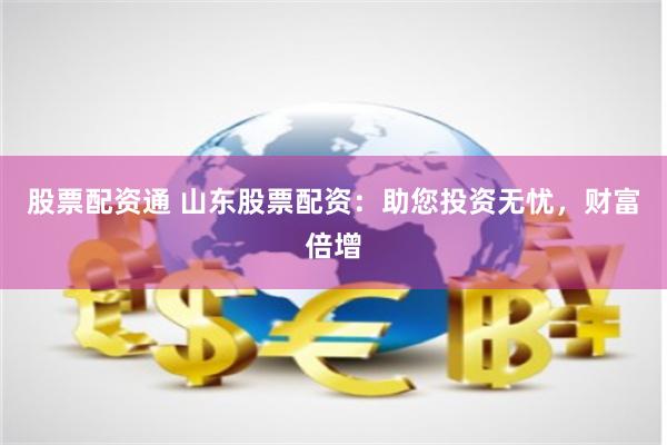 股票配资通 山东股票配资：助您投资无忧，财富倍增