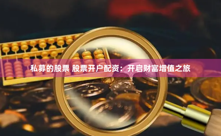 私募的股票 股票开户配资：开启财富增值之旅