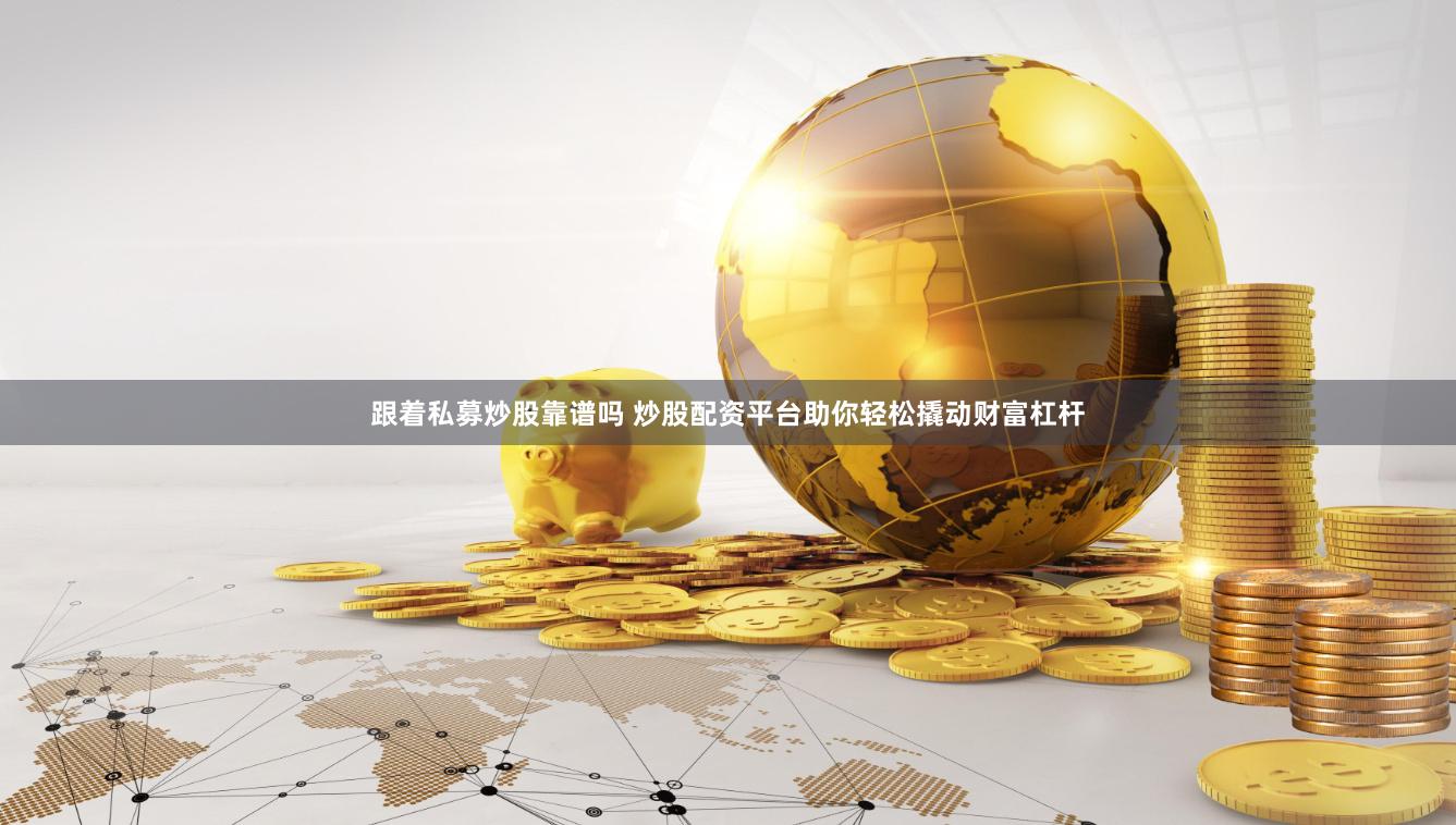 跟着私募炒股靠谱吗 炒股配资平台助你轻松撬动财富杠杆