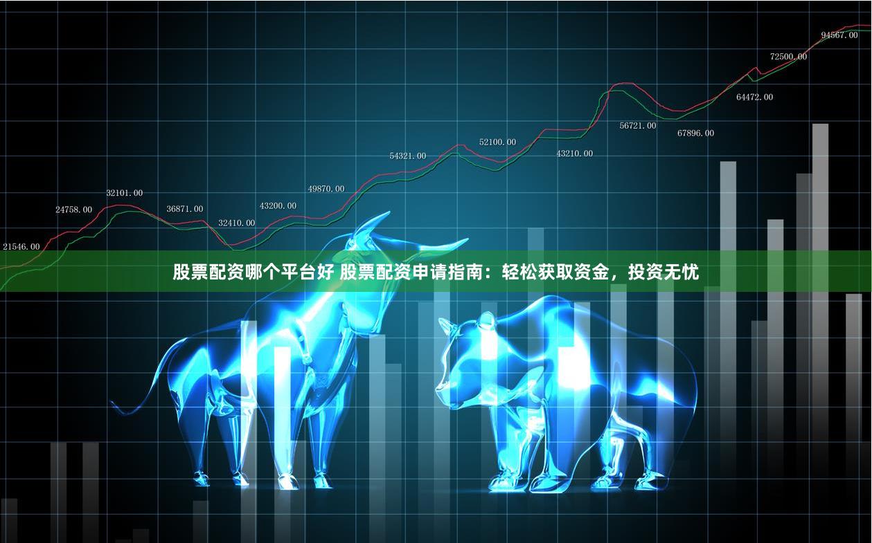 股票配资哪个平台好 股票配资申请指南：轻松获取资金，投资无忧