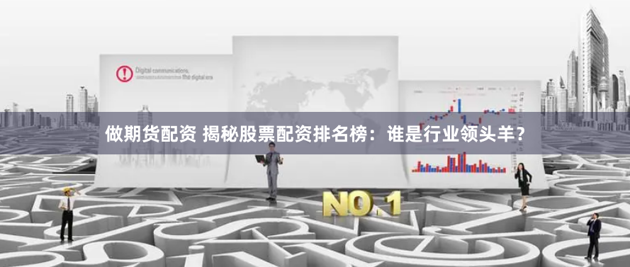 做期货配资 揭秘股票配资排名榜：谁是行业领头羊？